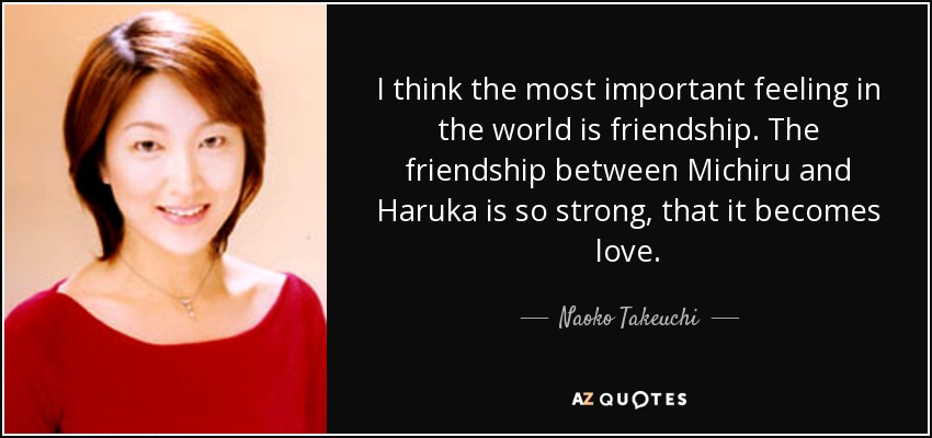 I think the most important feeling in the world is friendship. The friendship between Michiru and Haruka is so strong, that it becomes love. - Naoko Takeuchi