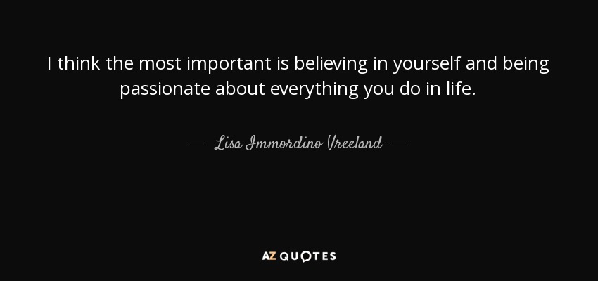 I think the most important is believing in yourself and being passionate about everything you do in life. - Lisa Immordino Vreeland