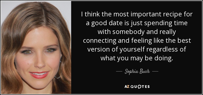 I think the most important recipe for a good date is just spending time with somebody and really connecting and feeling like the best version of yourself regardless of what you may be doing. - Sophia Bush