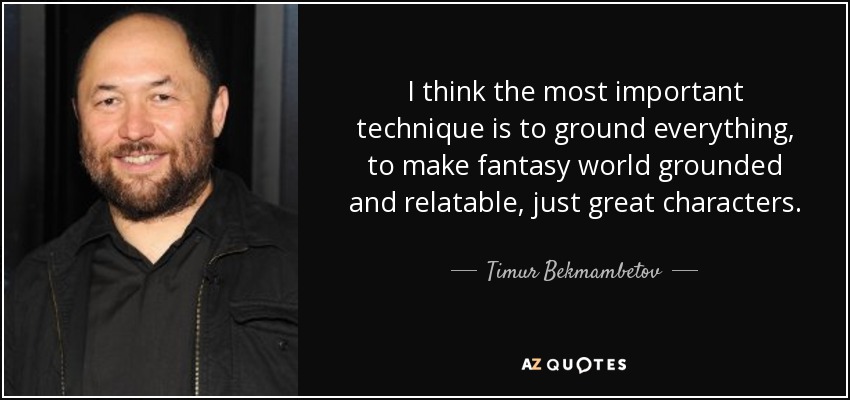 I think the most important technique is to ground everything, to make fantasy world grounded and relatable, just great characters. - Timur Bekmambetov