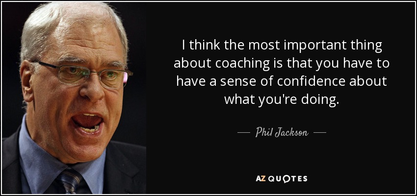 I think the most important thing about coaching is that you have to have a sense of confidence about what you're doing. - Phil Jackson