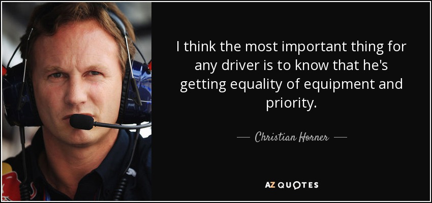 I think the most important thing for any driver is to know that he's getting equality of equipment and priority. - Christian Horner