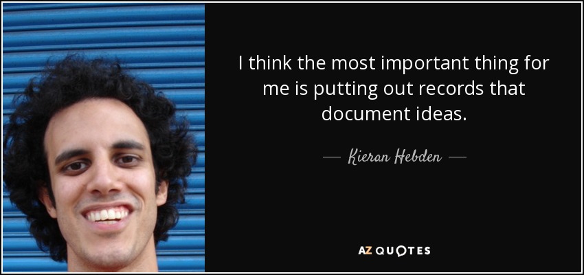 I think the most important thing for me is putting out records that document ideas. - Kieran Hebden