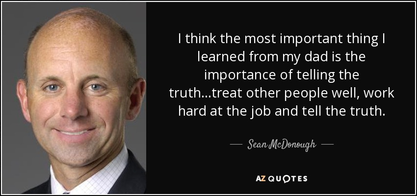 I think the most important thing I learned from my dad is the importance of telling the truth...treat other people well, work hard at the job and tell the truth. - Sean McDonough