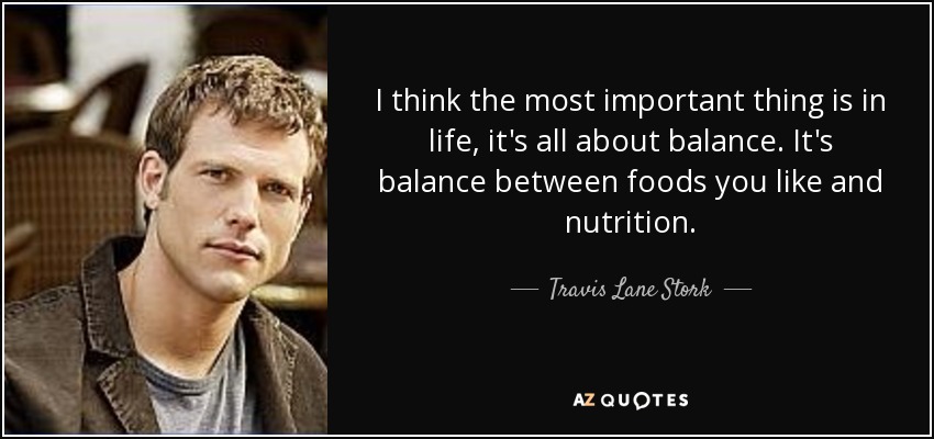 I think the most important thing is in life, it's all about balance. It's balance between foods you like and nutrition. - Travis Lane Stork