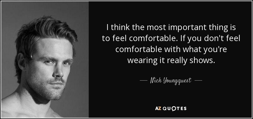 I think the most important thing is to feel comfortable. If you don't feel comfortable with what you're wearing it really shows. - Nick Youngquest