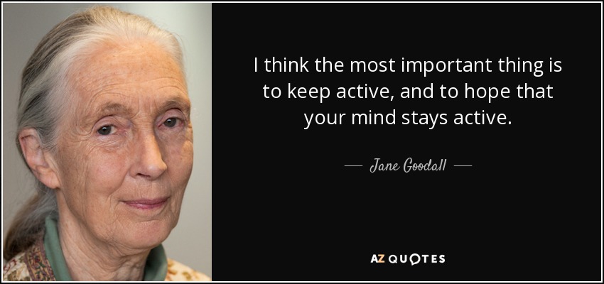 I think the most important thing is to keep active, and to hope that your mind stays active. - Jane Goodall