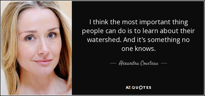 I think the most important thing people can do is to learn about their watershed. And it's something no one knows. - Alexandra Cousteau