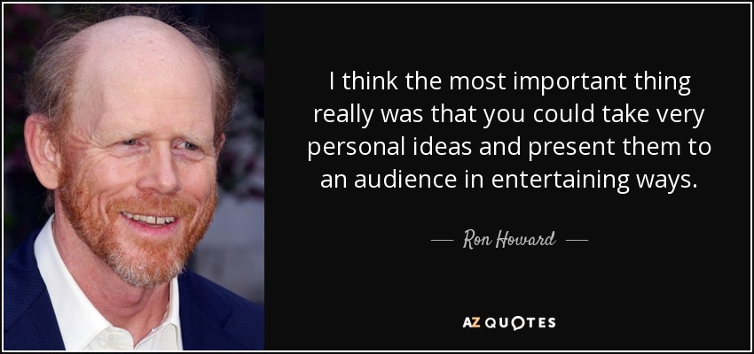 I think the most important thing really was that you could take very personal ideas and present them to an audience in entertaining ways. - Ron Howard
