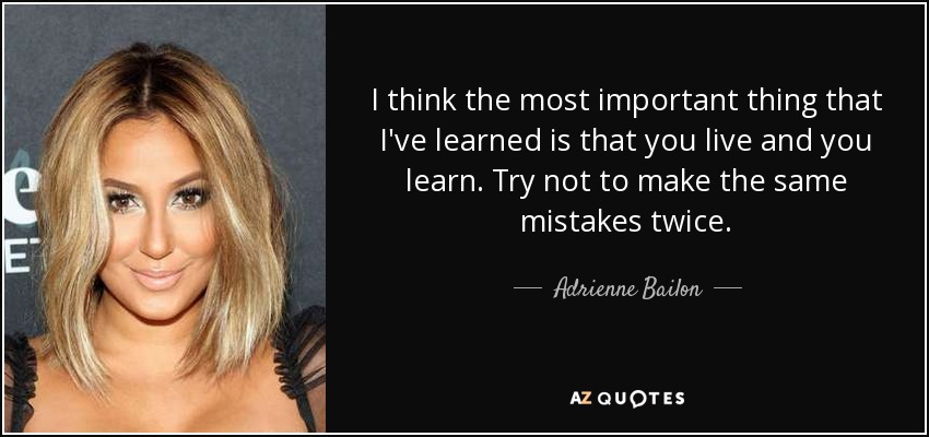 I think the most important thing that I've learned is that you live and you learn. Try not to make the same mistakes twice. - Adrienne Bailon