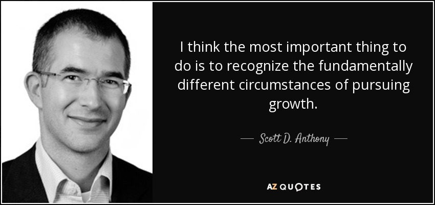 I think the most important thing to do is to recognize the fundamentally different circumstances of pursuing growth. - Scott D. Anthony