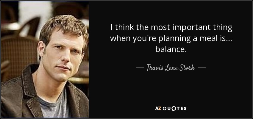 I think the most important thing when you're planning a meal is... balance. - Travis Lane Stork