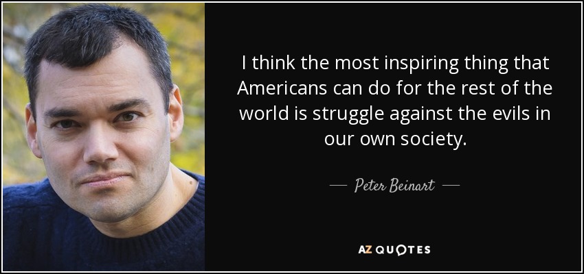 I think the most inspiring thing that Americans can do for the rest of the world is struggle against the evils in our own society. - Peter Beinart