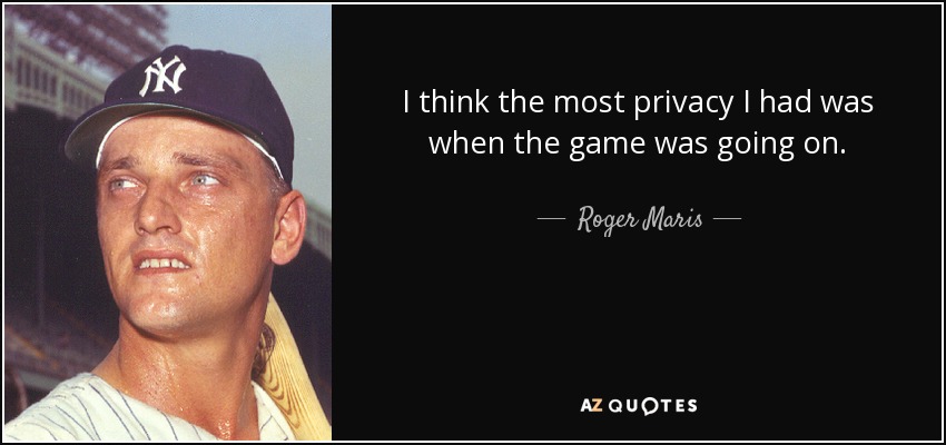 I think the most privacy I had was when the game was going on. - Roger Maris