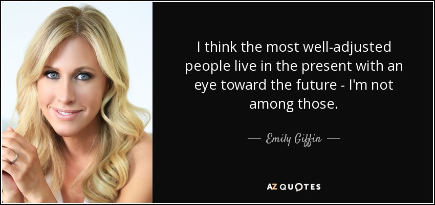 I think the most well-adjusted people live in the present with an eye toward the future - I'm not among those. - Emily Giffin