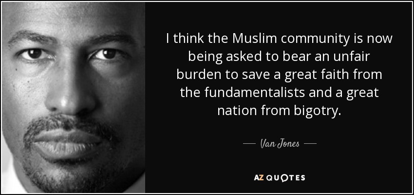 I think the Muslim community is now being asked to bear an unfair burden to save a great faith from the fundamentalists and a great nation from bigotry. - Van Jones