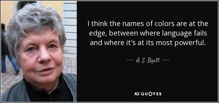 I think the names of colors are at the edge, between where language fails and where it's at its most powerful. - A. S. Byatt