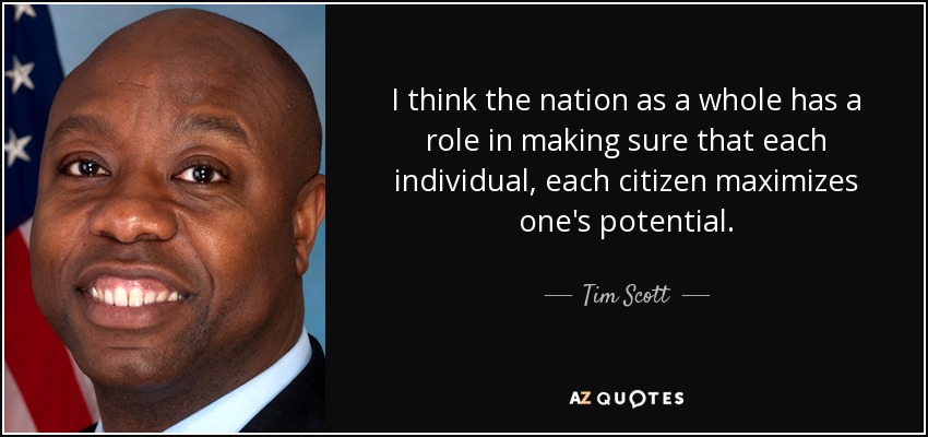 I think the nation as a whole has a role in making sure that each individual, each citizen maximizes one's potential. - Tim Scott
