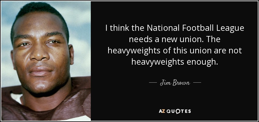 I think the National Football League needs a new union. The heavyweights of this union are not heavyweights enough. - Jim Brown