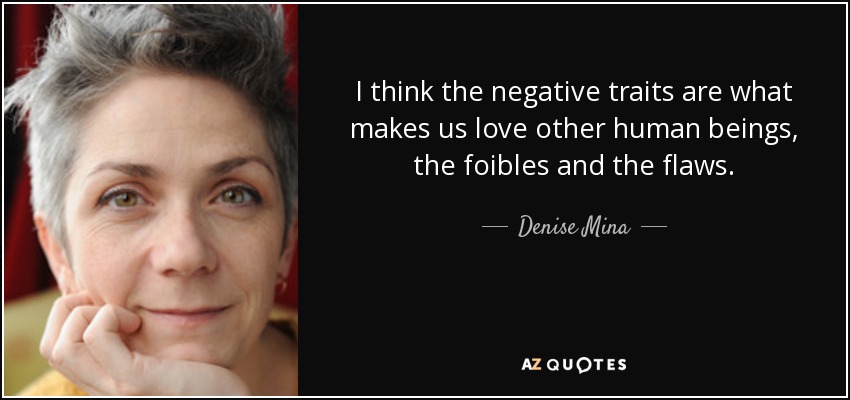 I think the negative traits are what makes us love other human beings, the foibles and the flaws. - Denise Mina