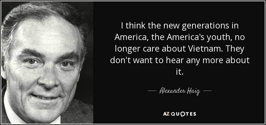 I think the new generations in America, the America's youth, no longer care about Vietnam. They don't want to hear any more about it. - Alexander Haig