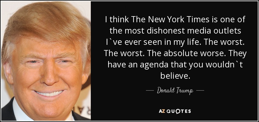 I think The New York Times is one of the most dishonest media outlets I`ve ever seen in my life. The worst. The worst. The absolute worse. They have an agenda that you wouldn`t believe. - Donald Trump