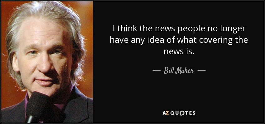 I think the news people no longer have any idea of what covering the news is. - Bill Maher
