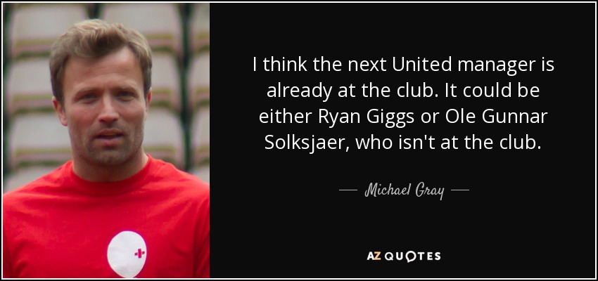 I think the next United manager is already at the club. It could be either Ryan Giggs or Ole Gunnar Solksjaer, who isn't at the club. - Michael Gray