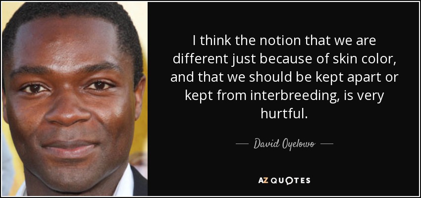 I think the notion that we are different just because of skin color, and that we should be kept apart or kept from interbreeding, is very hurtful. - David Oyelowo
