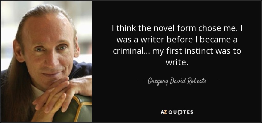 I think the novel form chose me. I was a writer before I became a criminal... my first instinct was to write. - Gregory David Roberts