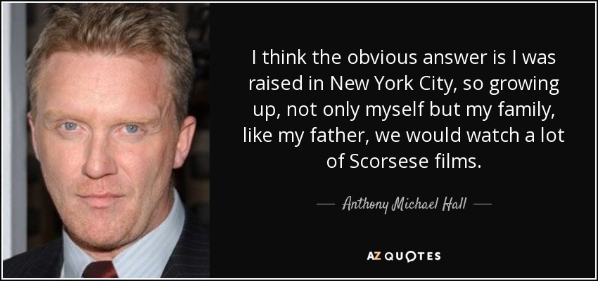I think the obvious answer is I was raised in New York City, so growing up, not only myself but my family, like my father, we would watch a lot of Scorsese films. - Anthony Michael Hall