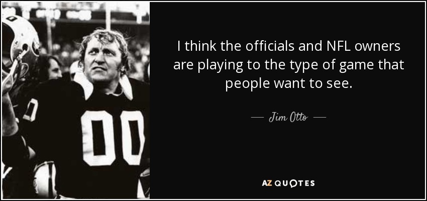 I think the officials and NFL owners are playing to the type of game that people want to see. - Jim Otto