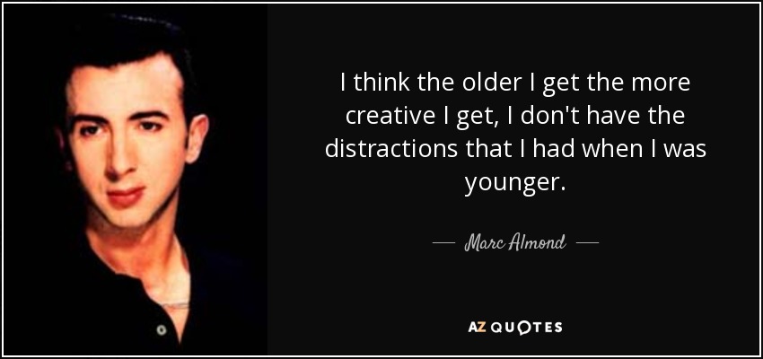 I think the older I get the more creative I get, I don't have the distractions that I had when I was younger. - Marc Almond