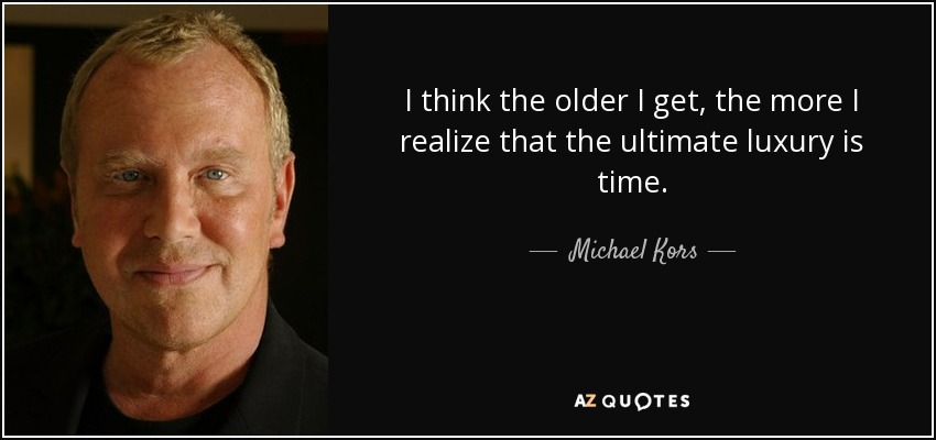 I think the older I get, the more I realize that the ultimate luxury is time. - Michael Kors