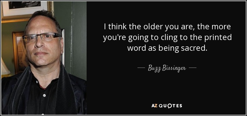 I think the older you are, the more you're going to cling to the printed word as being sacred. - Buzz Bissinger