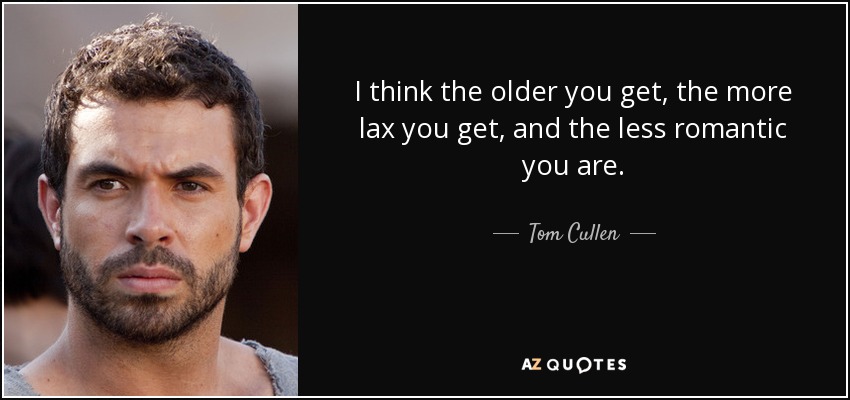 I think the older you get, the more lax you get, and the less romantic you are. - Tom Cullen