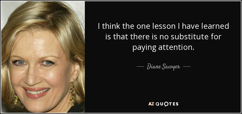 I think the one lesson I have learned is that there is no substitute for paying attention. - Diane Sawyer