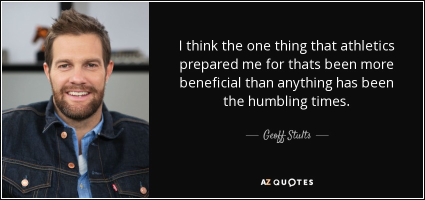 I think the one thing that athletics prepared me for thats been more beneficial than anything has been the humbling times. - Geoff Stults