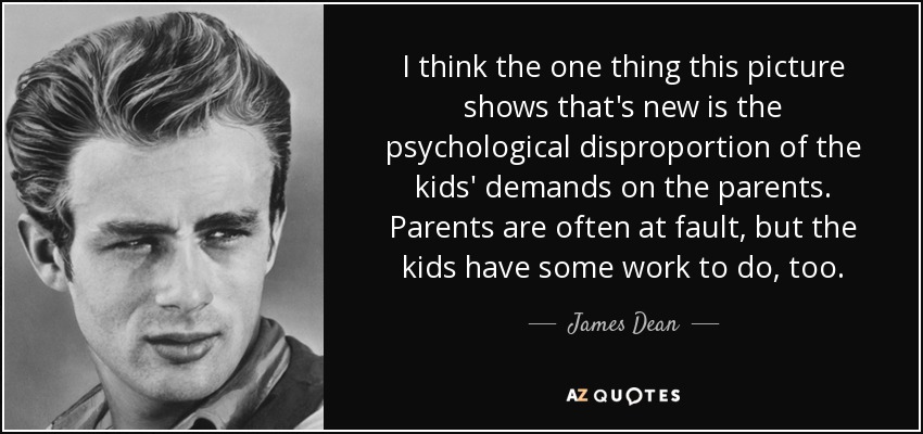 I think the one thing this picture shows that's new is the psychological disproportion of the kids' demands on the parents. Parents are often at fault, but the kids have some work to do, too. - James Dean