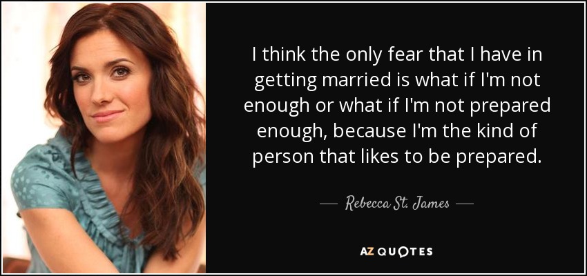 I think the only fear that I have in getting married is what if I'm not enough or what if I'm not prepared enough, because I'm the kind of person that likes to be prepared. - Rebecca St. James