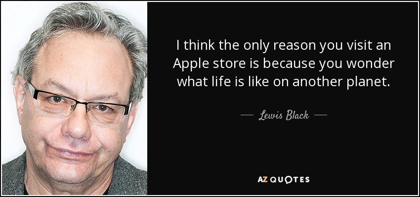 I think the only reason you visit an Apple store is because you wonder what life is like on another planet. - Lewis Black