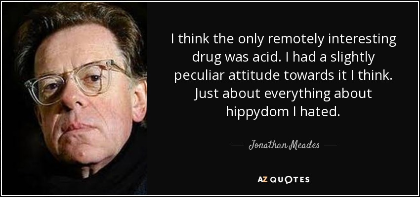 I think the only remotely interesting drug was acid. I had a slightly peculiar attitude towards it I think. Just about everything about hippydom I hated. - Jonathan Meades
