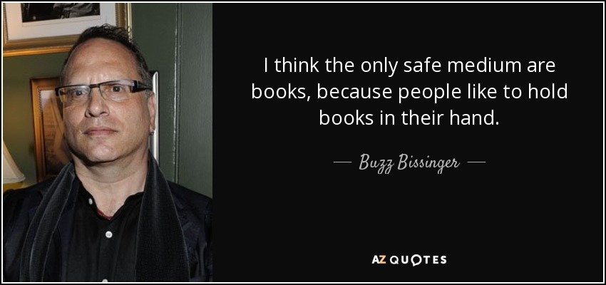 I think the only safe medium are books, because people like to hold books in their hand. - Buzz Bissinger