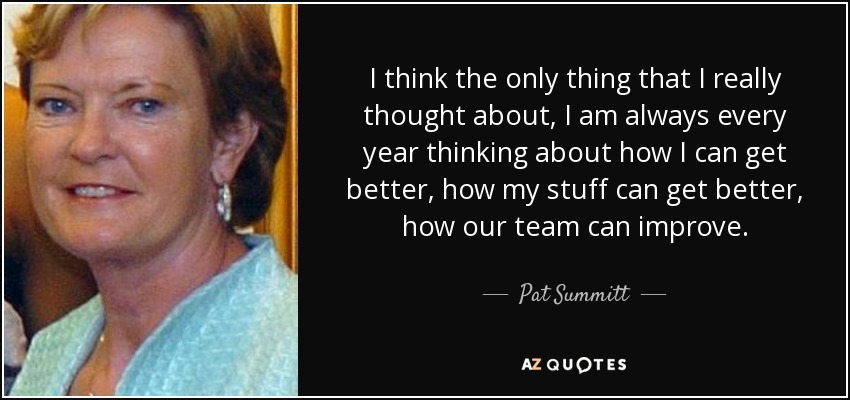 I think the only thing that I really thought about, I am always every year thinking about how I can get better, how my stuff can get better, how our team can improve. - Pat Summitt