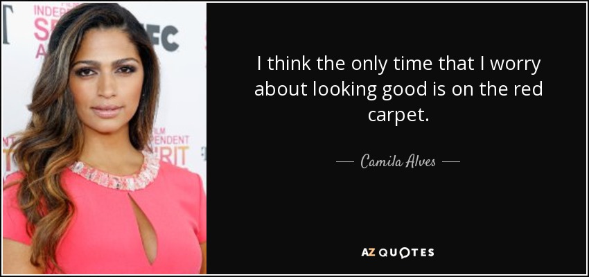 I think the only time that I worry about looking good is on the red carpet. - Camila Alves
