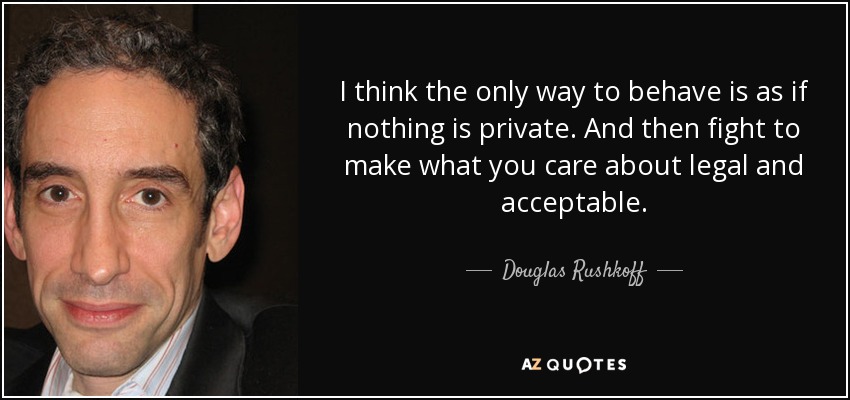 I think the only way to behave is as if nothing is private. And then fight to make what you care about legal and acceptable. - Douglas Rushkoff
