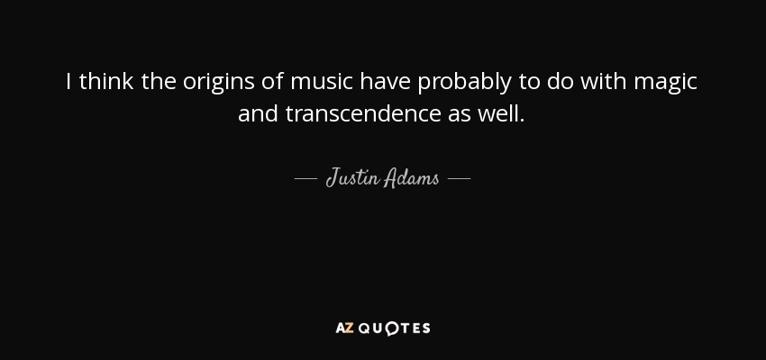 I think the origins of music have probably to do with magic and transcendence as well. - Justin Adams