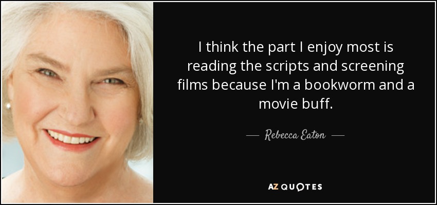 I think the part I enjoy most is reading the scripts and screening films because I'm a bookworm and a movie buff. - Rebecca Eaton