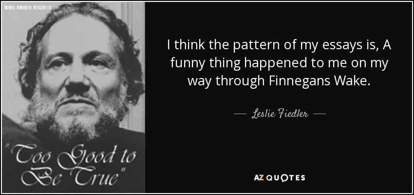I think the pattern of my essays is, A funny thing happened to me on my way through Finnegans Wake. - Leslie Fiedler