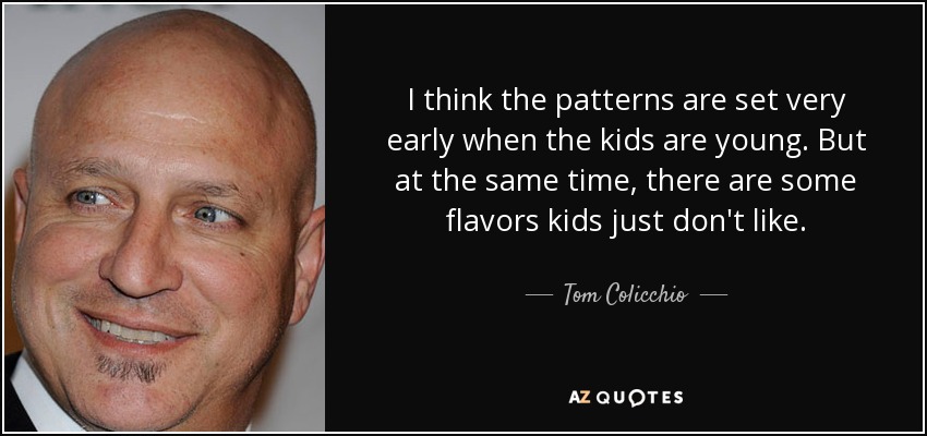 I think the patterns are set very early when the kids are young. But at the same time, there are some flavors kids just don't like. - Tom Colicchio